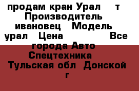 продам кран Урал  14т › Производитель ­ ивановец › Модель ­ урал › Цена ­ 700 000 - Все города Авто » Спецтехника   . Тульская обл.,Донской г.